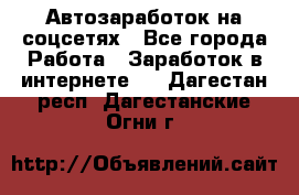 Автозаработок на соцсетях - Все города Работа » Заработок в интернете   . Дагестан респ.,Дагестанские Огни г.